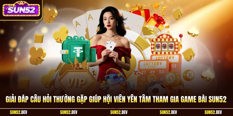 Giải đáp câu hỏi thường gặp giúp hội viên yên tâm tham gia game bài Sun52