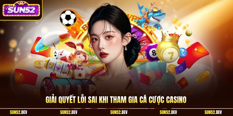 Giải quyết lỗi sai khi tham gia cá cược casino